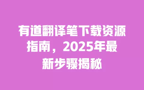 有道翻译笔下载资源指南,2025年最新步骤揭秘 一