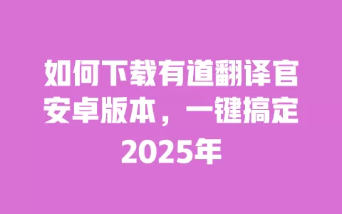 如何下载有道翻译官安卓版本,一键搞定2025年 一