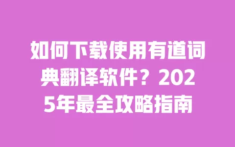 如何下载使用有道词典翻译软件？2025年最全攻略指南 一
