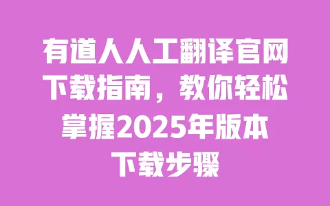 有道人人工翻译官网下载指南,教你轻松掌握2025年版本下载步骤 一