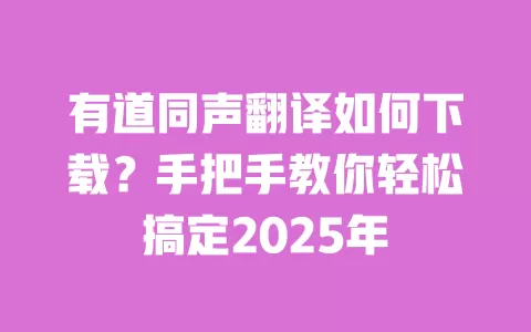 有道同声翻译如何下载?手把手教你轻松搞定2025年 一