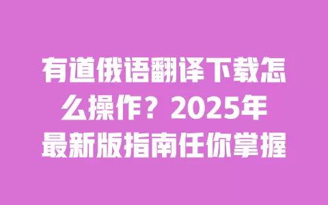 有道俄语翻译下载怎么操作？2025年最新版指南任你掌握 一
