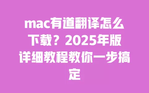 mac有道翻译怎么下载?2025年版详细教程教你一步搞定 一
