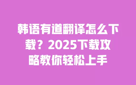 韩语有道翻译怎么下载？2025下载攻略教你轻松上手 一