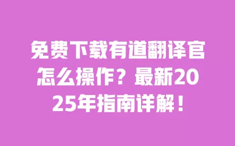 免费下载有道翻译官怎么操作？最新2025年指南详解！ 一