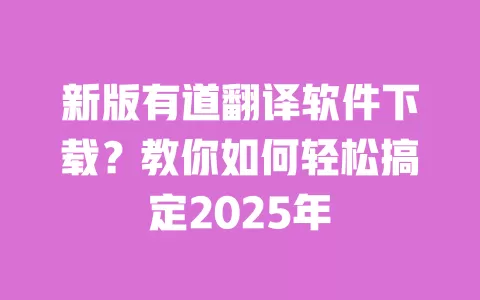 新版有道翻译软件下载?教你如何轻松搞定2025年 一