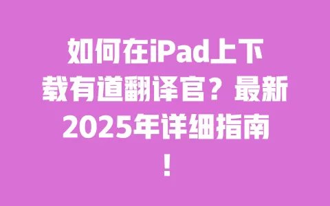 如何在iPad上下载有道翻译官？最新2025年详细指南！ 一