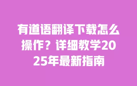 有道语翻译下载怎么操作?详细教学2025年最新指南 一