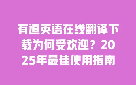 有道英语在线翻译下载为何受欢迎？2025年最佳使用指南 一