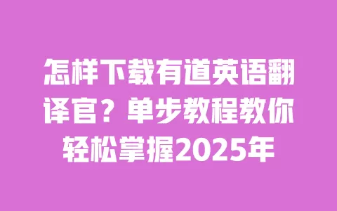 怎样下载有道英语翻译官？单步教程教你轻松掌握2025年 一