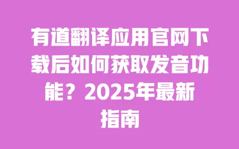 有道翻译应用官网下载后如何获取发音功能？2025年最新指南 一