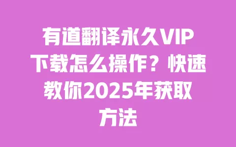 有道翻译永久VIP下载怎么操作?快速教你2025年获取方法 一