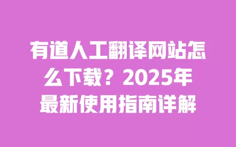 有道人工翻译网站怎么下载?2025年最新使用指南详解 一