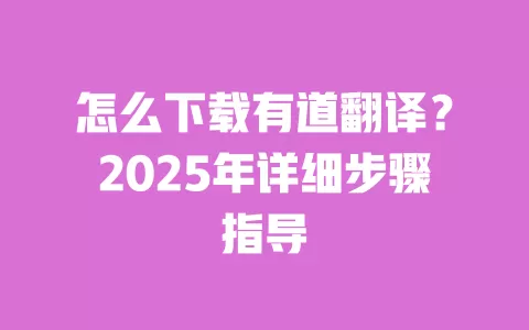 怎么下载有道翻译?2025年详细步骤指导 一