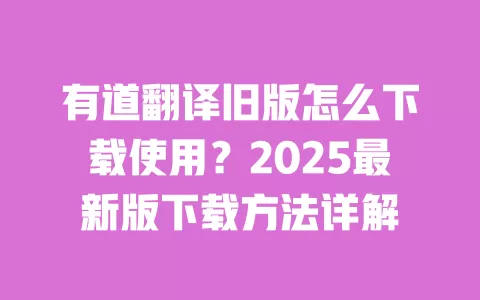 有道翻译旧版怎么下载使用?2025最新版下载方法详解 一