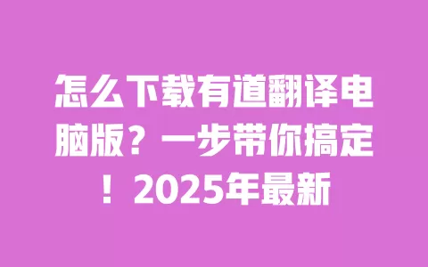 怎么下载有道翻译电脑版?一步带你搞定!2025年最新 一