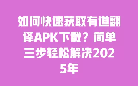 如何快速获取有道翻译APK下载？简单三步轻松解决2025年 一