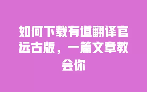 如何下载有道翻译官远古版,一篇文章教会你 一