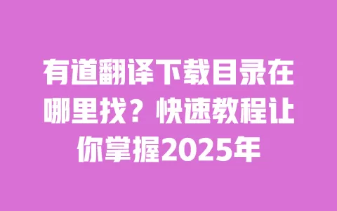 有道翻译下载目录在哪里找?快速教程让你掌握2025年 一