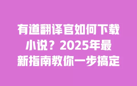 有道翻译官如何下载小说？2025年最新指南教你一步搞定 一