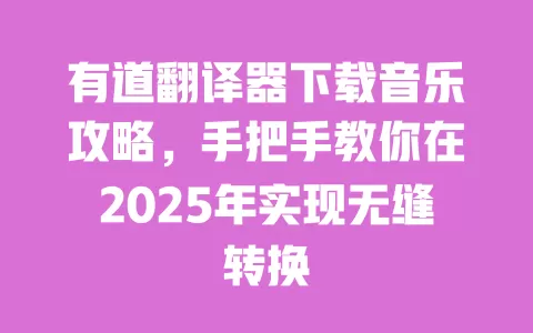 有道翻译器下载音乐攻略,手把手教你在2025年实现无缝转换 一