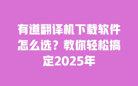 有道翻译机下载软件怎么选?教你轻松搞定2025年 一
