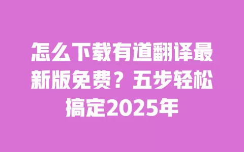 怎么下载有道翻译最新版免费?五步轻松搞定2025年 一