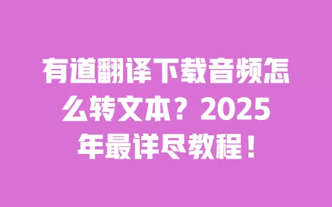 有道翻译下载音频怎么转文本?2025年最详尽教程! 一