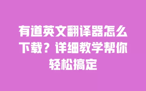 有道英文翻译器怎么下载？详细教学帮你轻松搞定 一
