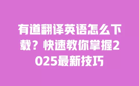 有道翻译英语怎么下载？快速教你掌握2025最新技巧 一